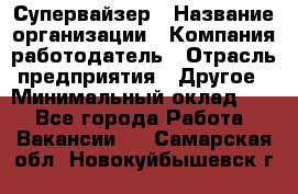 Супервайзер › Название организации ­ Компания-работодатель › Отрасль предприятия ­ Другое › Минимальный оклад ­ 1 - Все города Работа » Вакансии   . Самарская обл.,Новокуйбышевск г.